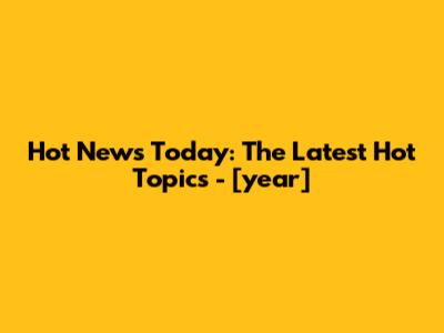 Hot News Today: The Latest Hot Topics - [year]