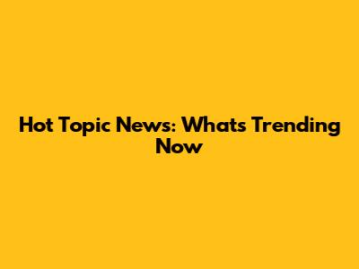 Hot Topic News: What's Trending Now