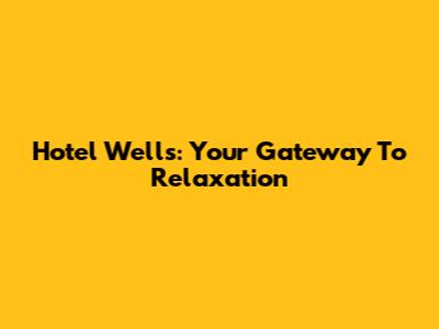 Hotel Wells: Your Gateway To Relaxation
