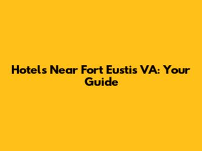 Hotels Near Fort Eustis VA: Your Guide