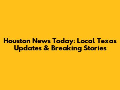 Houston News Today: Local Texas Updates & Breaking Stories