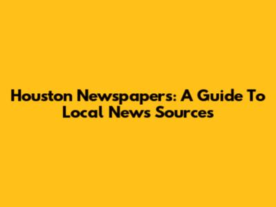 Houston Newspapers: A Guide To Local News Sources
