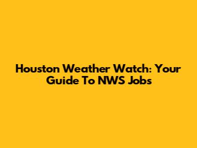 Houston Weather Watch: Your Guide To NWS Jobs