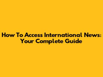 How To Access International News: Your Complete Guide