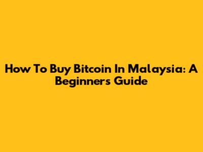 How To Buy Bitcoin In Malaysia: A Beginner's Guide