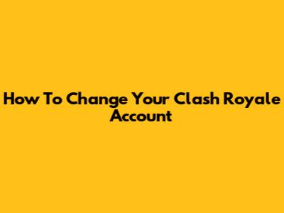 How To Change Your Clash Royale Account