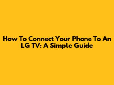 How To Connect Your Phone To An LG TV: A Simple Guide