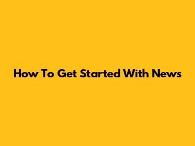 How To Get Started With News
