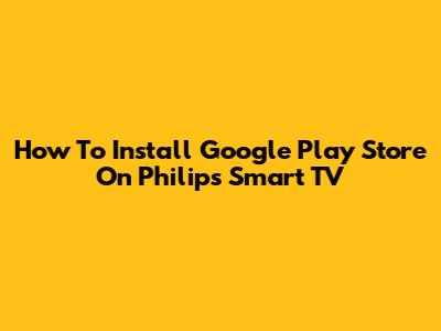 How To Install Google Play Store On Philips Smart TV