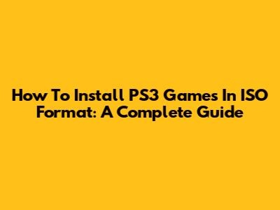How To Install PS3 Games In ISO Format: A Complete Guide