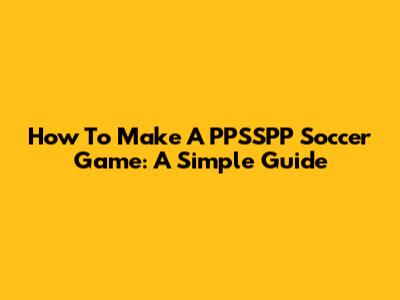 How To Make A PPSSPP Soccer Game: A Simple Guide