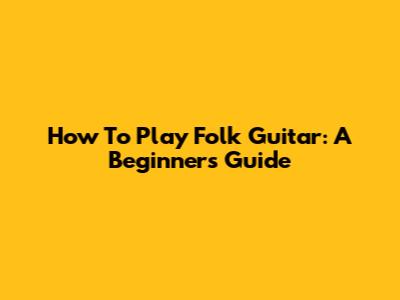 How To Play Folk Guitar: A Beginner's Guide