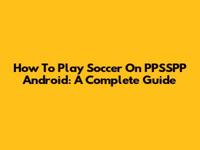 How To Play Soccer On PPSSPP Android: A Complete Guide
