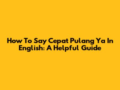 How To Say "Cepat Pulang Ya" In English: A Helpful Guide