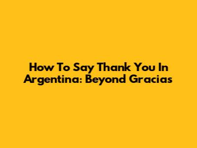 How To Say Thank You In Argentina: Beyond Gracias