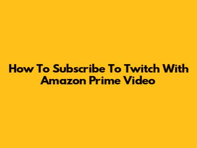 How To Subscribe To Twitch With Amazon Prime Video