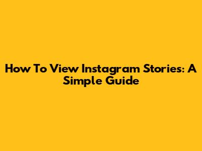 How To View Instagram Stories: A Simple Guide