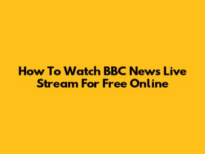 How To Watch BBC News Live Stream For Free Online
