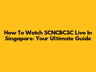 How To Watch SCNCBCSC Live In Singapore: Your Ultimate Guide