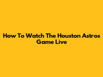 How To Watch The Houston Astros Game Live