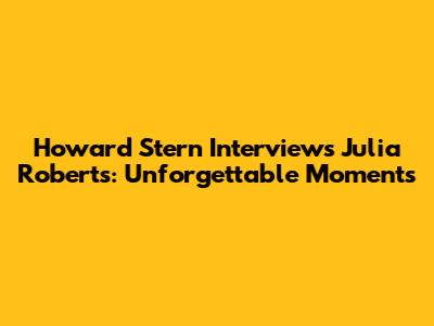 Howard Stern Interviews Julia Roberts: Unforgettable Moments