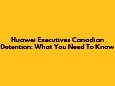 Huawei Executive's Canadian Detention: What You Need To Know