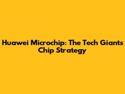 Huawei Microchip: The Tech Giant's Chip Strategy