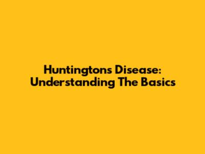 Huntington's Disease: Understanding The Basics