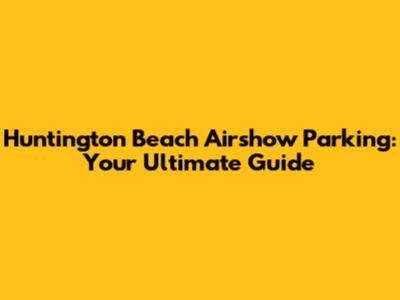 Huntington Beach Airshow Parking: Your Ultimate Guide