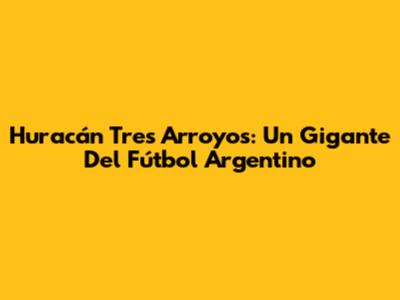 Huracán Tres Arroyos: Un Gigante Del Fútbol Argentino