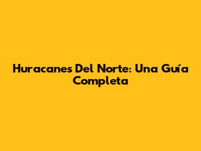 Huracanes Del Norte: Una Guía Completa