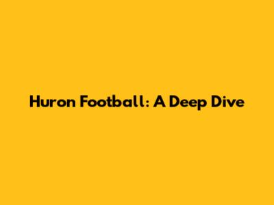 Huron Football: A Deep Dive