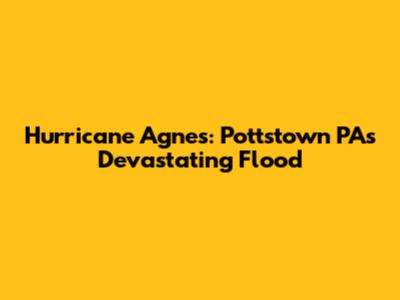 Hurricane Agnes: Pottstown PA's Devastating Flood