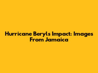Hurricane Beryl's Impact: Images From Jamaica