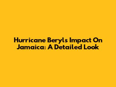 Hurricane Beryl's Impact On Jamaica: A Detailed Look