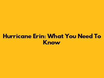Hurricane Erin: What You Need To Know