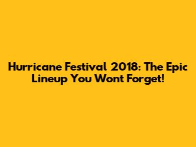 Hurricane Festival 2018: The Epic Lineup You Won't Forget!