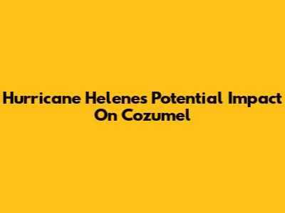 Hurricane Helene's Potential Impact On Cozumel