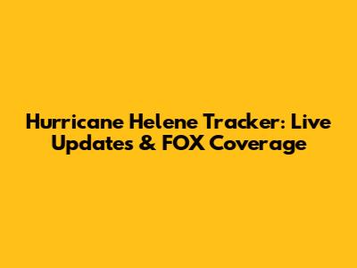 Hurricane Helene Tracker: Live Updates & FOX Coverage