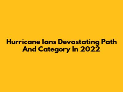 Hurricane Ian's Devastating Path And Category In 2022
