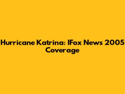 Hurricane Katrina: IFox News 2005 Coverage