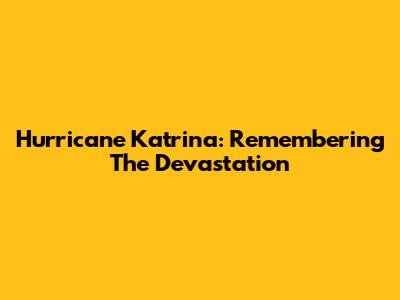 Hurricane Katrina: Remembering The Devastation