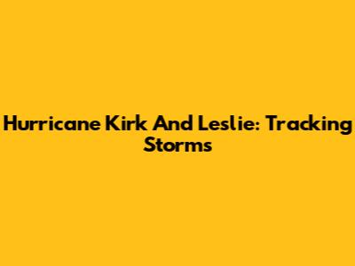 Hurricane Kirk And Leslie: Tracking Storms