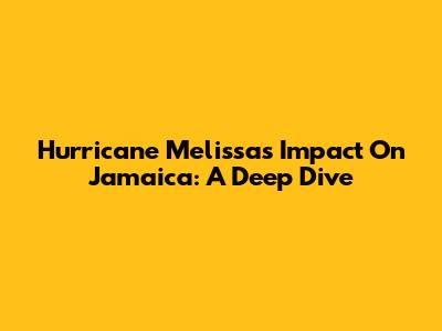Hurricane Melissa's Impact On Jamaica: A Deep Dive