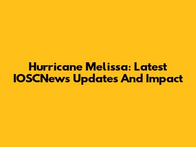 Hurricane Melissa: Latest IOSCNews Updates And Impact