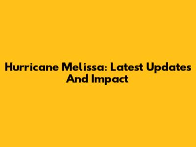 Hurricane Melissa: Latest Updates And Impact