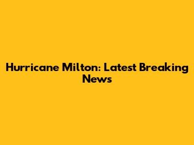Hurricane Milton: Latest Breaking News