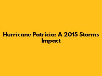 Hurricane Patricia: A 2015 Storm's Impact