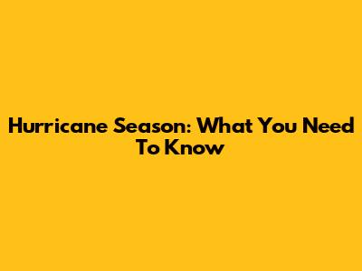 Hurricane Season: What You Need To Know
