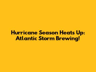 Hurricane Season Heats Up: Atlantic Storm Brewing!